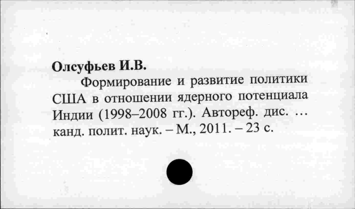 ﻿Олсуфьев И.В.
Формирование и развитие политики США в отношении ядерного потенциала Индии (1998-2008 гг.). Автореф. дис. ... канд. полит, наук. - М., 2011. - 23 с.